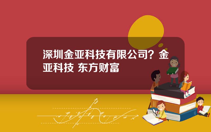 深圳金亚科技有限公司？金亚科技 东方财富